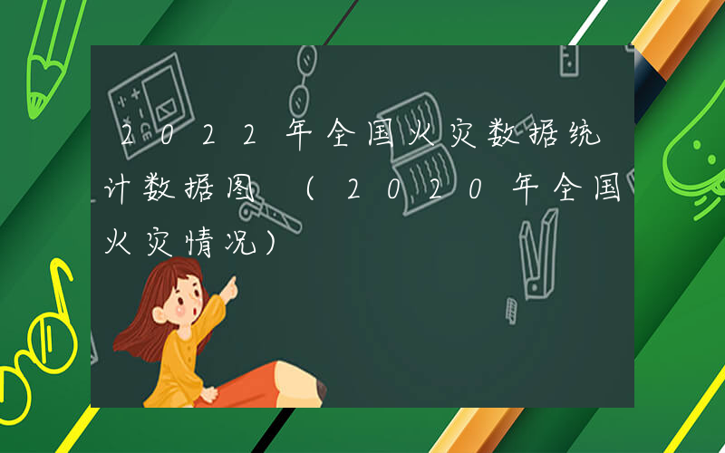 2022年全国火灾数据统计数据图 (2020年全国火灾情况)